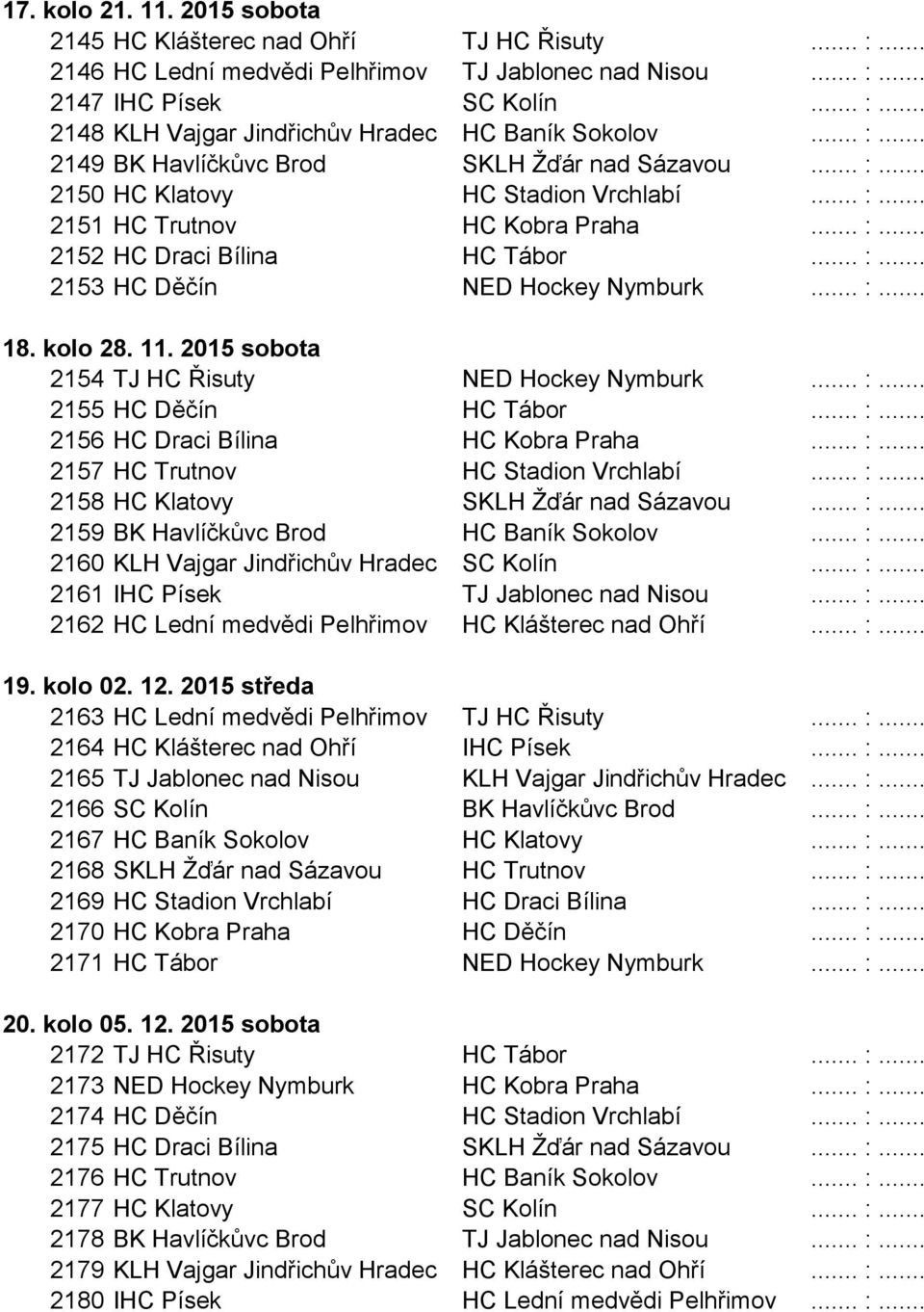 .. :... 18. kolo 28. 11. 2015 sobota 2154 TJ HC Řisuty NED Hockey Nymburk... :... 2155 HC Děčín HC Tábor... :... 2156 HC Draci Bílina HC Kobra Praha... :... 2157 HC Trutnov HC Stadion Vrchlabí... :... 2158 HC Klatovy SKLH Žďár nad Sázavou.