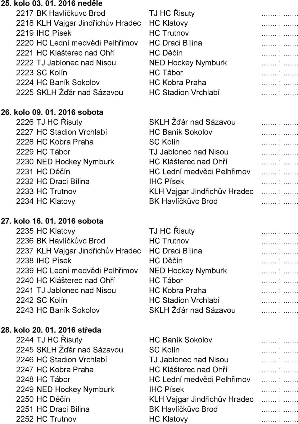 .. :... 26. kolo 09. 01. 2016 sobota 2226 TJ HC Řisuty SKLH Žďár nad Sázavou... :... 2227 HC Stadion Vrchlabí HC Baník Sokolov... :... 2228 HC Kobra Praha SC Kolín... :... 2229 HC Tábor TJ Jablonec nad Nisou.