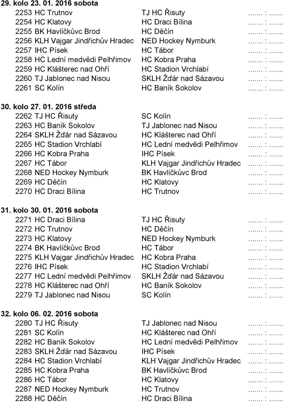 .. :... 2261 SC Kolín HC Baník Sokolov... :... 30. kolo 27. 01. 2016 středa 2262 TJ HC Řisuty SC Kolín... :... 2263 HC Baník Sokolov TJ Jablonec nad Nisou... :... 2264 SKLH Žďár nad Sázavou HC Klášterec nad Ohří.