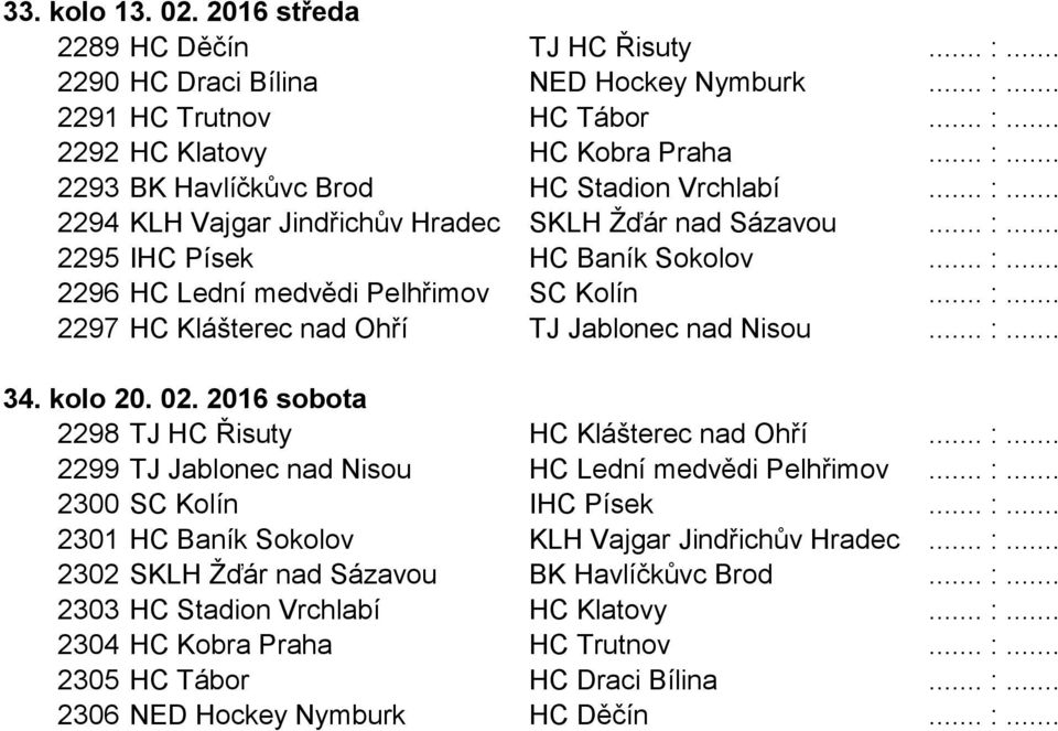 .. :... 34. kolo 20. 02. 2016 sobota 2298 TJ HC Řisuty HC Klášterec nad Ohří... :... 2299 TJ Jablonec nad Nisou HC Lední medvědi Pelhřimov... :... 2300 SC Kolín IHC Písek... :... 2301 HC Baník Sokolov KLH Vajgar Jindřichův Hradec.