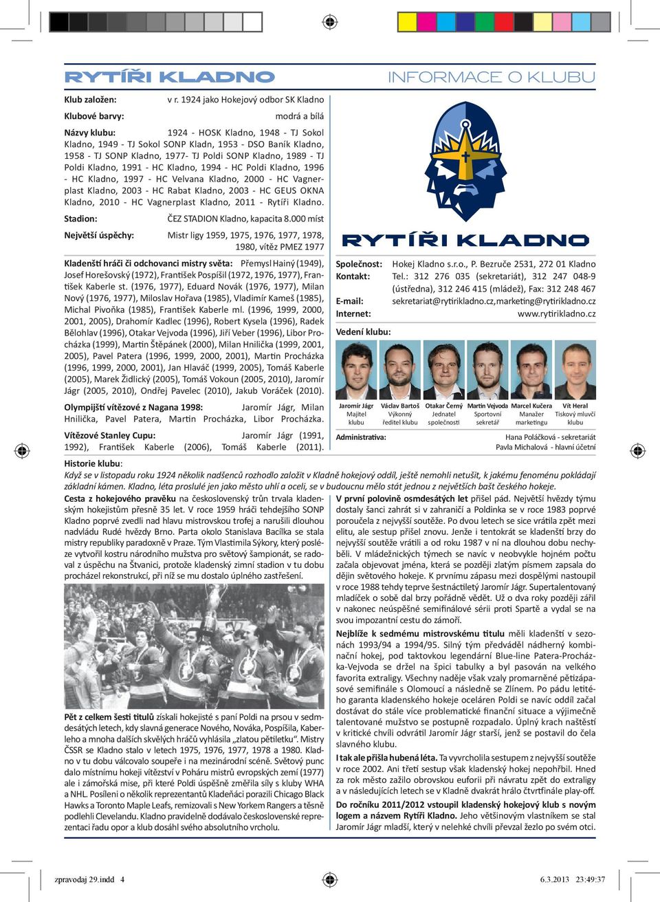 1977- TJ Poldi SONP Kladno, 1989 - TJ Poldi Kladno, 1991 - HC Kladno, 1994 - HC Poldi Kladno, 1996 - HC Kladno, 1997 - HC Velvana Kladno, 2000 - HC Vagnerplast Kladno, 2003 - HC Rabat Kladno, 2003 -