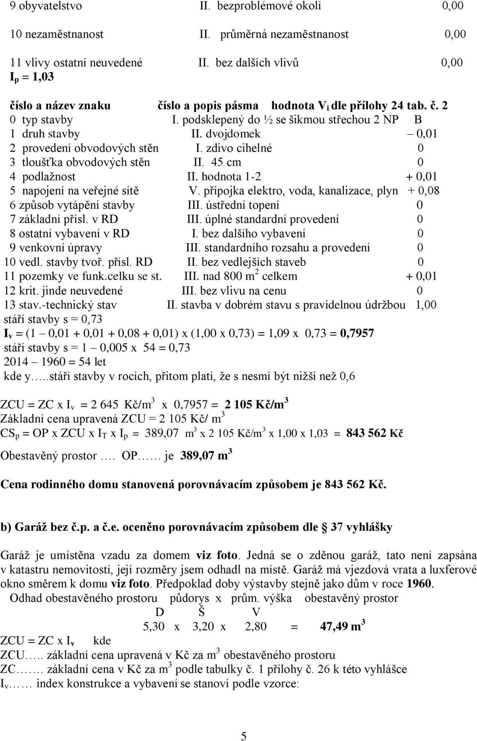 dvojdomek 0,01 2 provedení obvodových stěn I. zdivo cihelné 0 3 tloušťka obvodových stěn II. 45 cm 0 4 podlažnost II. hodnota 1-2 + 0,01 5 napojení na veřejné sítě V.