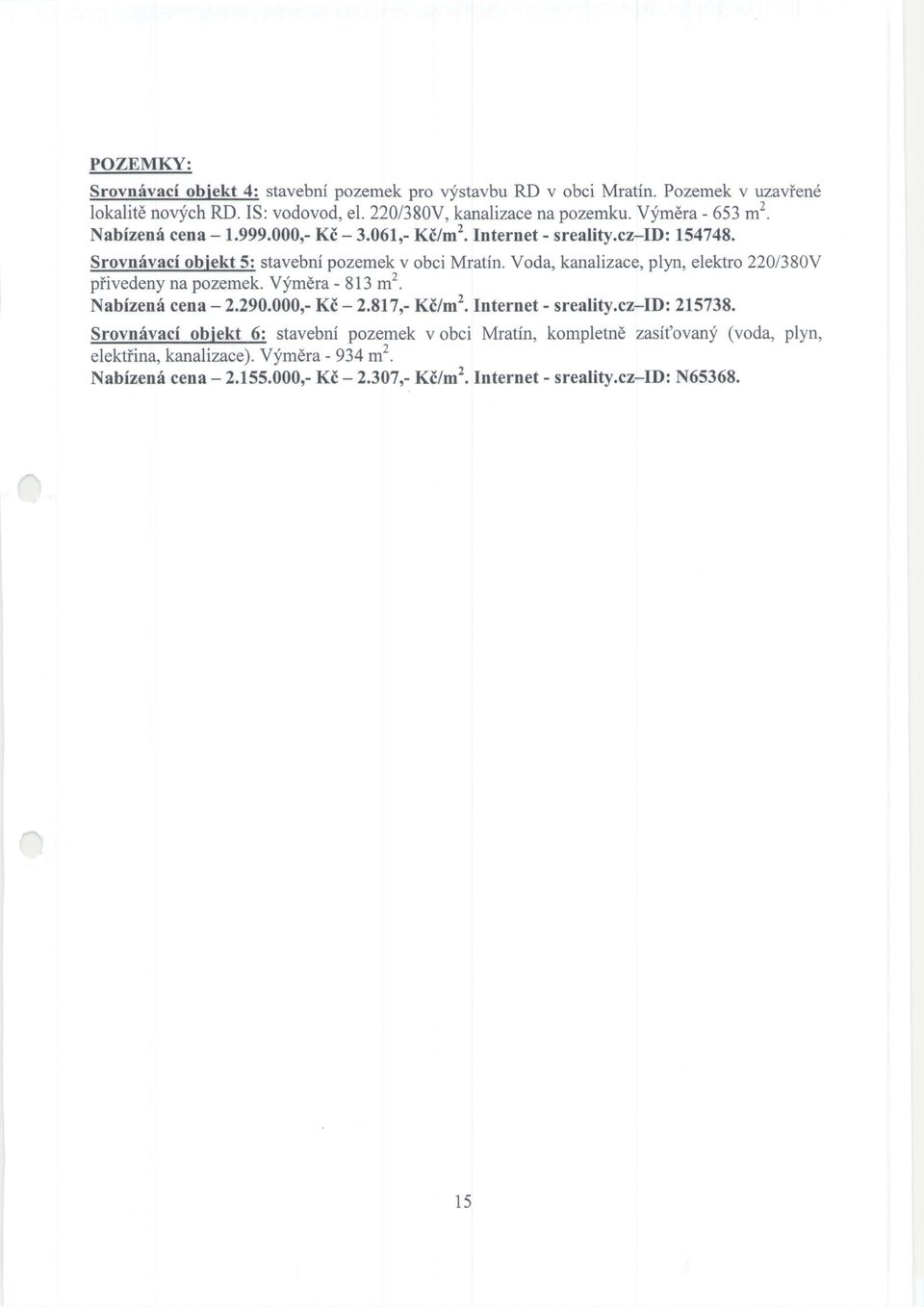 Voda, kanalizaco, plyn, elektro 2201380V piivedeny na pozemek. Vjmdra - 813 m2. Nabfueni cena - 2,290.000r- KC - 2.817 r- KC/m2. Internet - sreatity.cz-id: 215738.