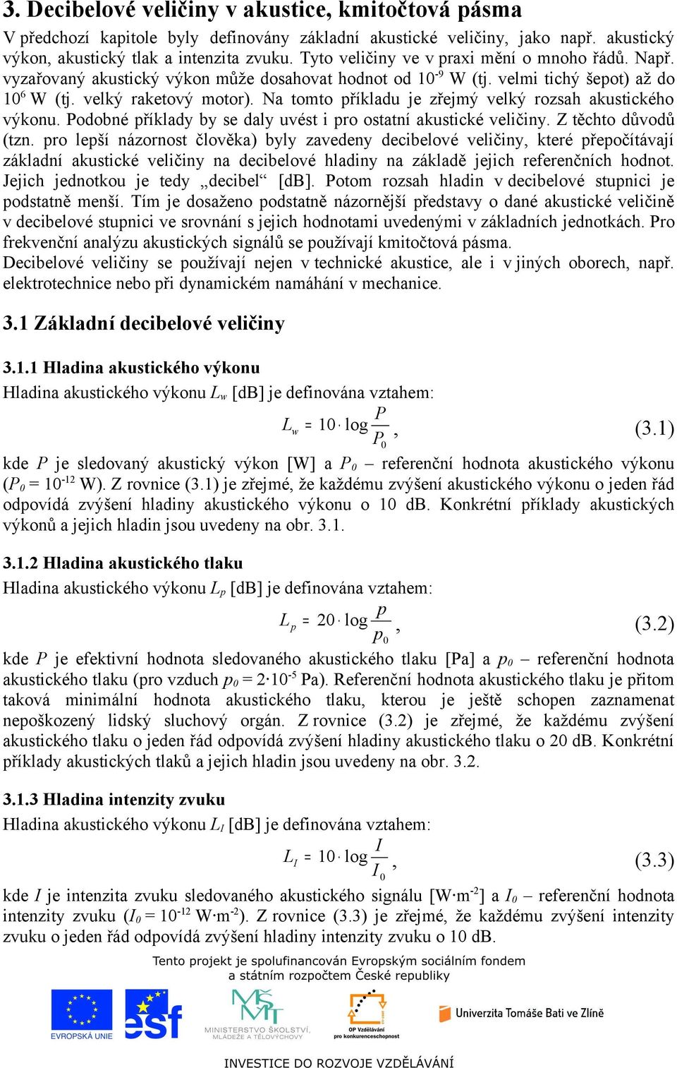 Na tomto říkladu je zřejmý velký rozsah akustického výkou. Podobé říklady by se daly uvést i ro ostatí akustické veličiy. Z těchto důvodů (tz.