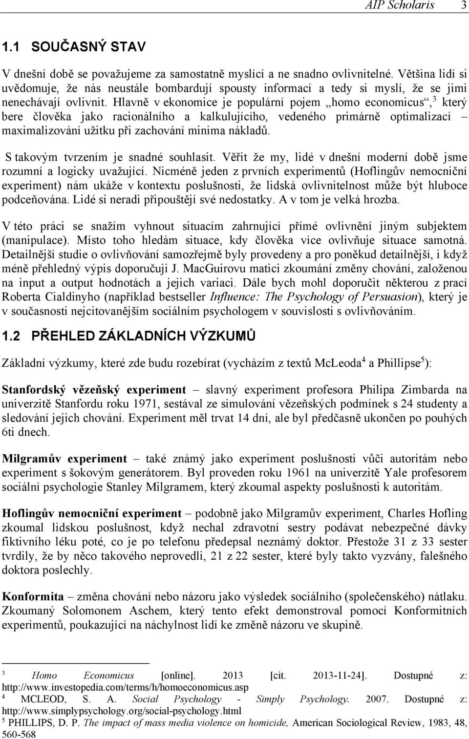 Hlavně v ekonomice je populární pojem homo economicus, 3 který bere člověka jako racionálního a kalkulujícího, vedeného primárně optimalizací maximalizování užitku při zachování minima nákladů.