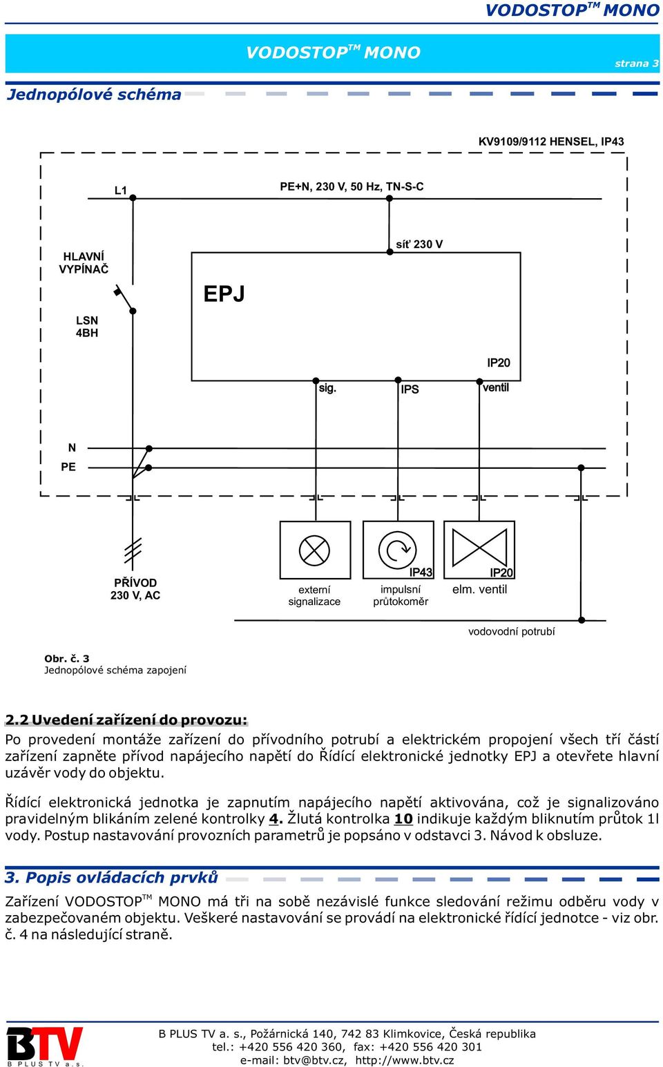 2 Uvedení zaøízení do provozu: Po provedení montáže zaøízení do pøívodního potrubí a elektrickém propojení všech tøí èástí zaøízení zapnìte pøívod napájecího napìtí do Øídící elektronické jednotky