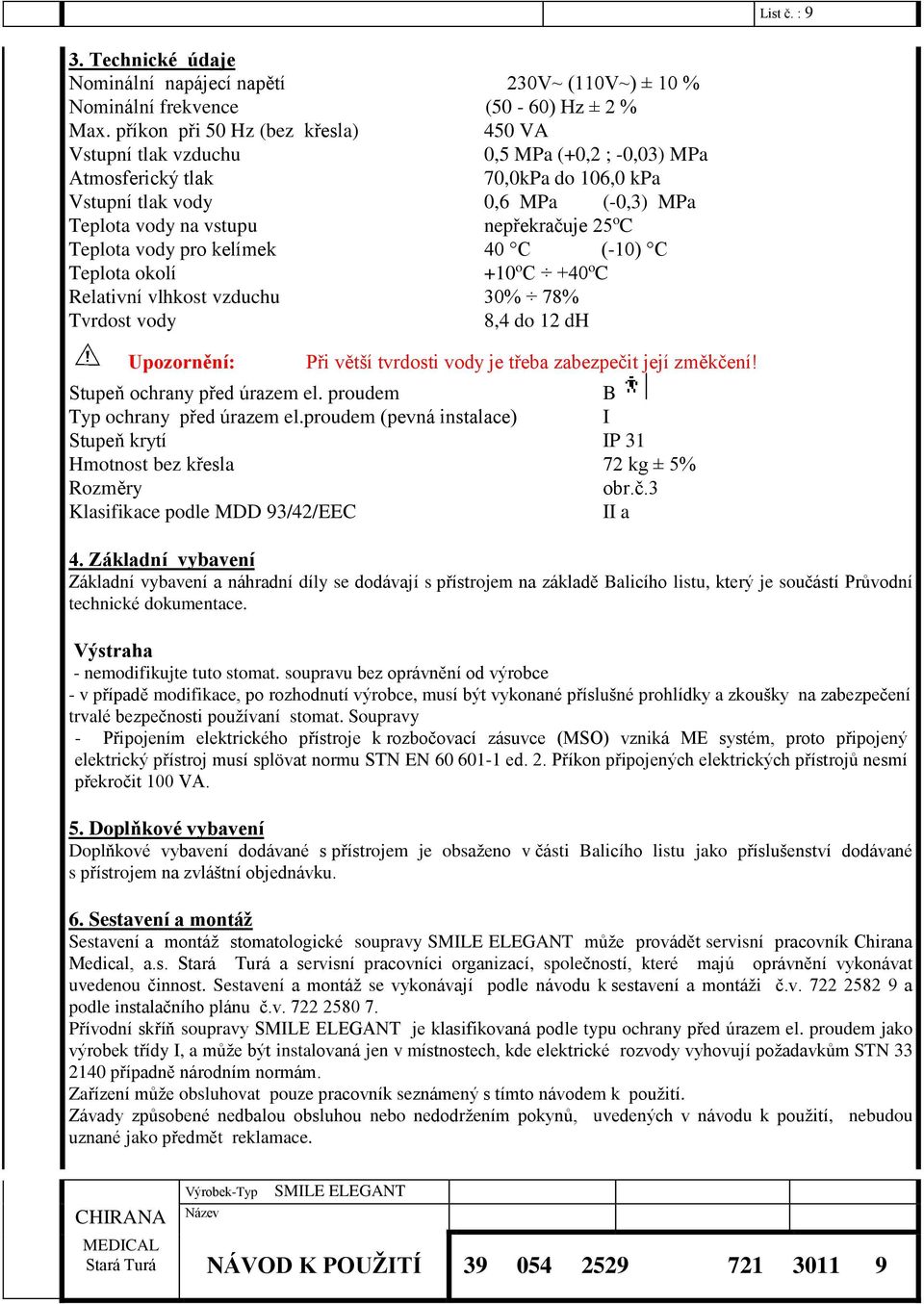 o C Teplota vody pro kelímek 40 C (-10) C Teplota okolí +10 o C +40 o C Relativní vlhkost vzduchu 30% 78% Tvrdost vody 8,4 do 12 dh Upozornění: Při větší tvrdosti vody je třeba zabezpečit její