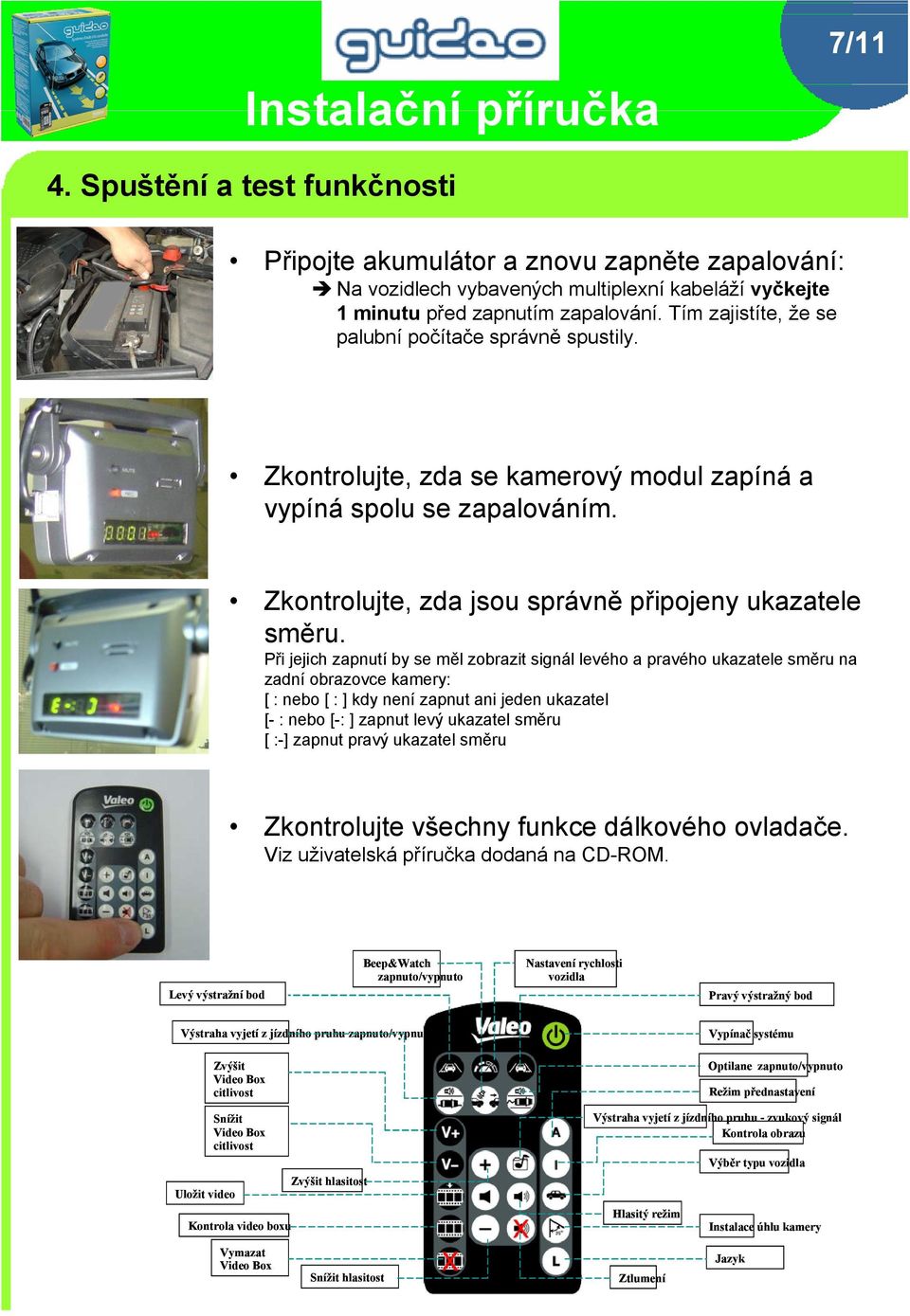 Při jejich zapnutí by se měl zobrazit signál levého a pravého ukazatele směru na zadní obrazovce kamery: [ : nebo [ : ] kdy není zapnut ani jeden ukazatel [- : nebo [-: ] zapnut levý ukazatel směru [