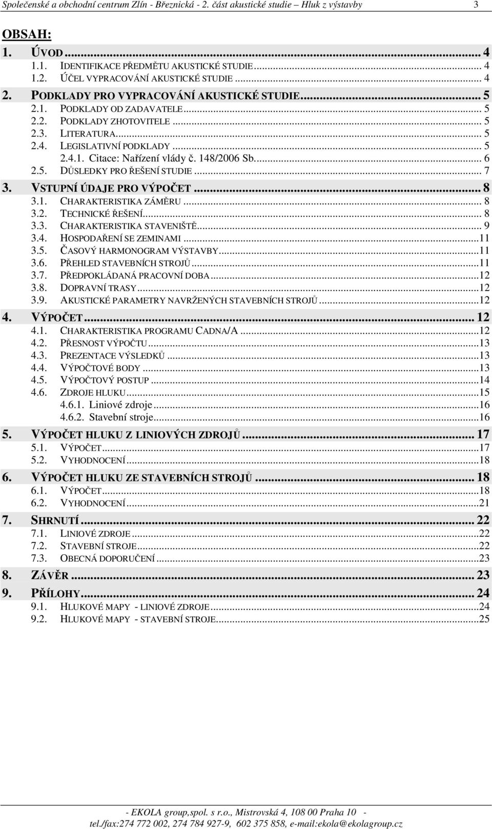 148/2006 Sb.... 6 2.5. DŮSLEDKY PRO ŘEŠENÍ STUDIE... 7 3. VSTUPNÍ ÚDAJE PRO VÝPOČET... 8 3.1. CHARAKTERISTIKA ZÁMĚRU... 8 3.2. TECHNICKÉ ŘEŠENÍ... 8 3.3. CHARAKTERISTIKA STAVENIŠTĚ... 9 3.4. HOSPODAŘENÍ SE ZEMINAMI.