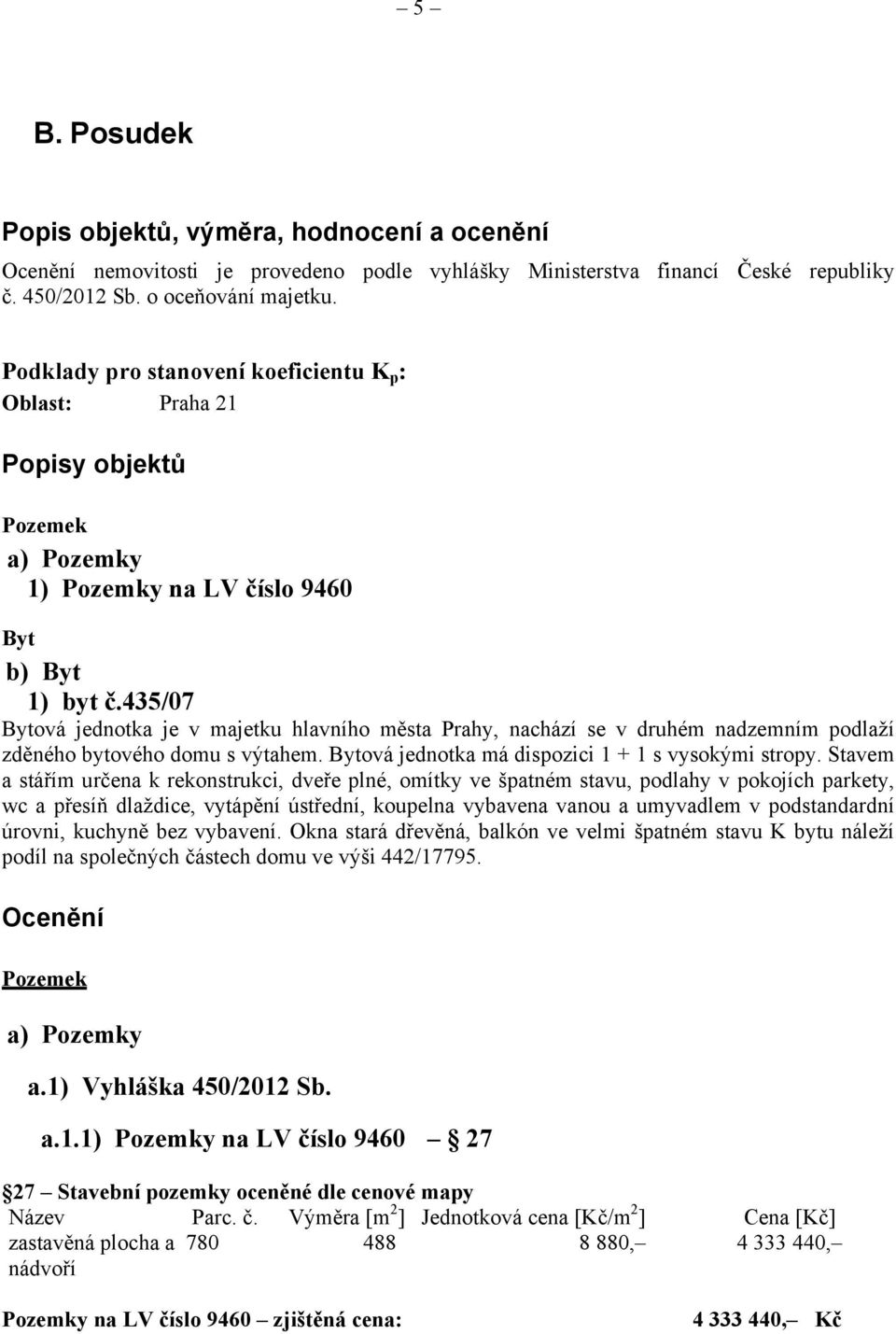 435/07 Bytová jednotka je v majetku hlavního města Prahy, nachází se v druhém nadzemním podlaží zděného bytového domu s výtahem. Bytová jednotka má dispozici 1 + 1 s vysokými stropy.