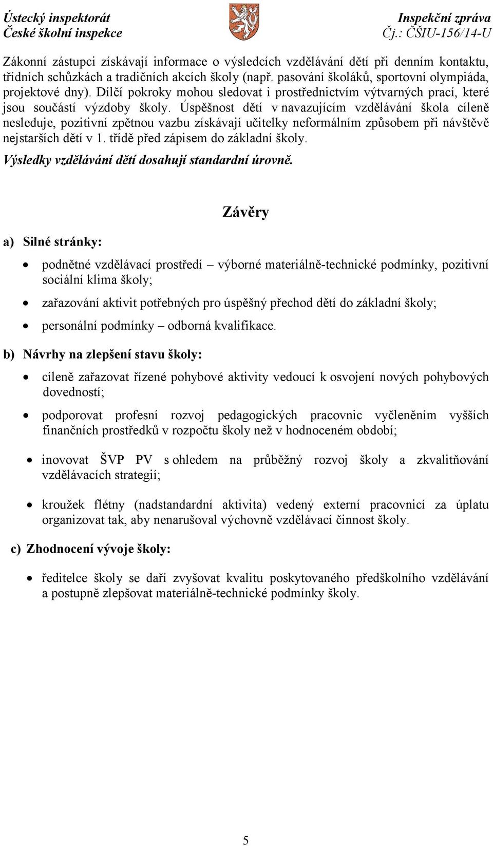 Úspěšnost dětí v navazujícím vzdělávání škola cíleně nesleduje, pozitivní zpětnou vazbu získávají učitelky neformálním způsobem při návštěvě nejstarších dětí v 1. třídě před zápisem do základní školy.