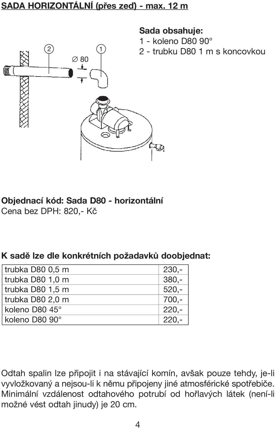 konkrétních požadavků doobjednat: trubka D80 0,5 m 230,- trubka D80 1,0 m 380,- trubka D80 1,5 m 520,- trubka D80 2,0 m 700,- koleno D80 45 220,-