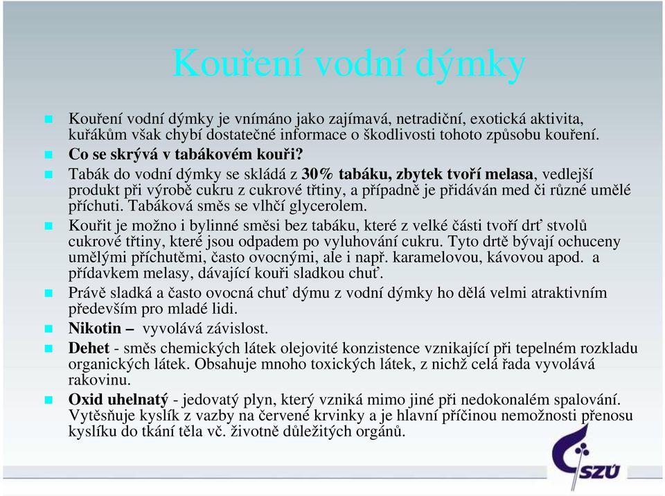 Tabák do vodní dýmky se skládá z 30% tabáku, zbytek tvoří melasa, vedlejší produkt při výrobě cukru z cukrové třtiny, a případně je přidáván med či různé umělé příchuti.