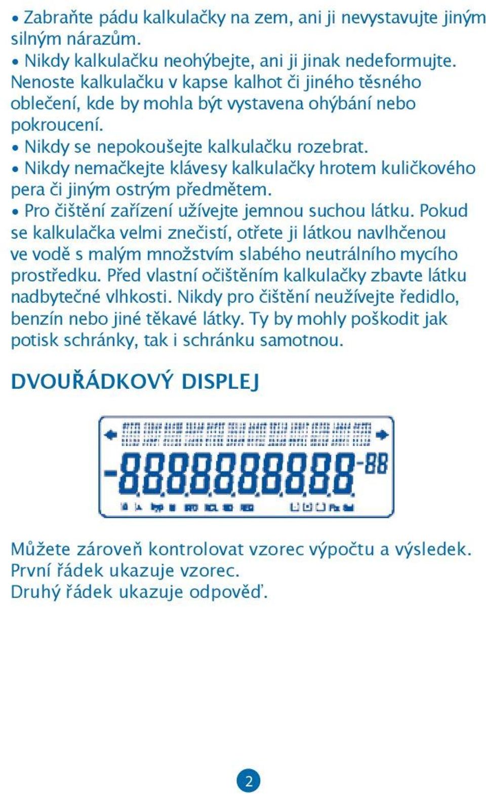 Nikdy nemačkejte klávesy kalkulačky hrotem kuličkového pera či jiným ostrým předmětem. Pro čištění zařízení užívejte jemnou suchou látku.