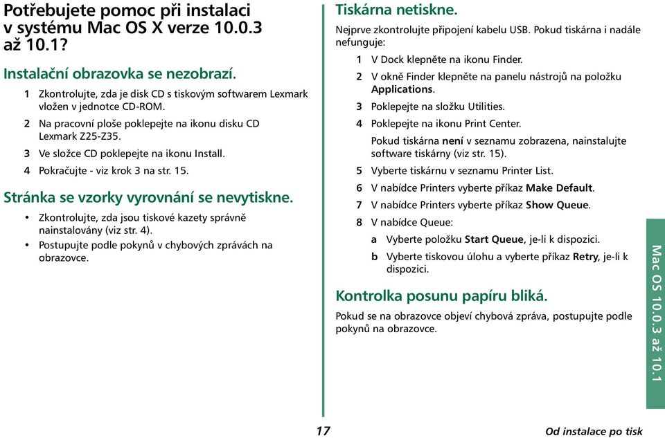 Zkontrolujte, zda jsou tiskové kazety správně nainstalovány (viz str. 4). Postupujte podle pokynů v chybových zprávách na obrazovce. Tiskárna netiskne. Nejprve zkontrolujte připojení kabelu USB.