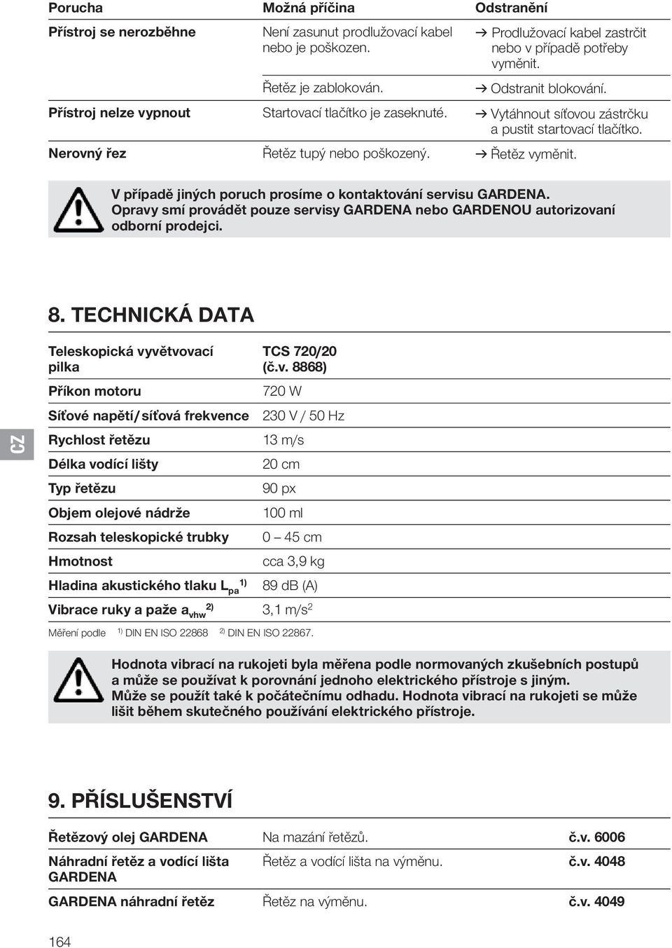 V případě jiných poruch prosíme o kontaktování servisu GARDENA. Opravy smí provádět pouze servisy GARDENA nebo GARDENOU autorizovaní odborní prodejci. 8.