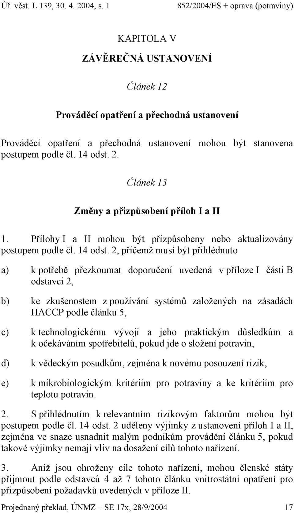 2, přičemž musí být přihlédnuto a) k potřebě přezkoumat doporučení uvedená v příloze I části B odstavci 2, b) ke zkušenostem z používání systémů založených na zásadách HACCP podle článku 5, c) k