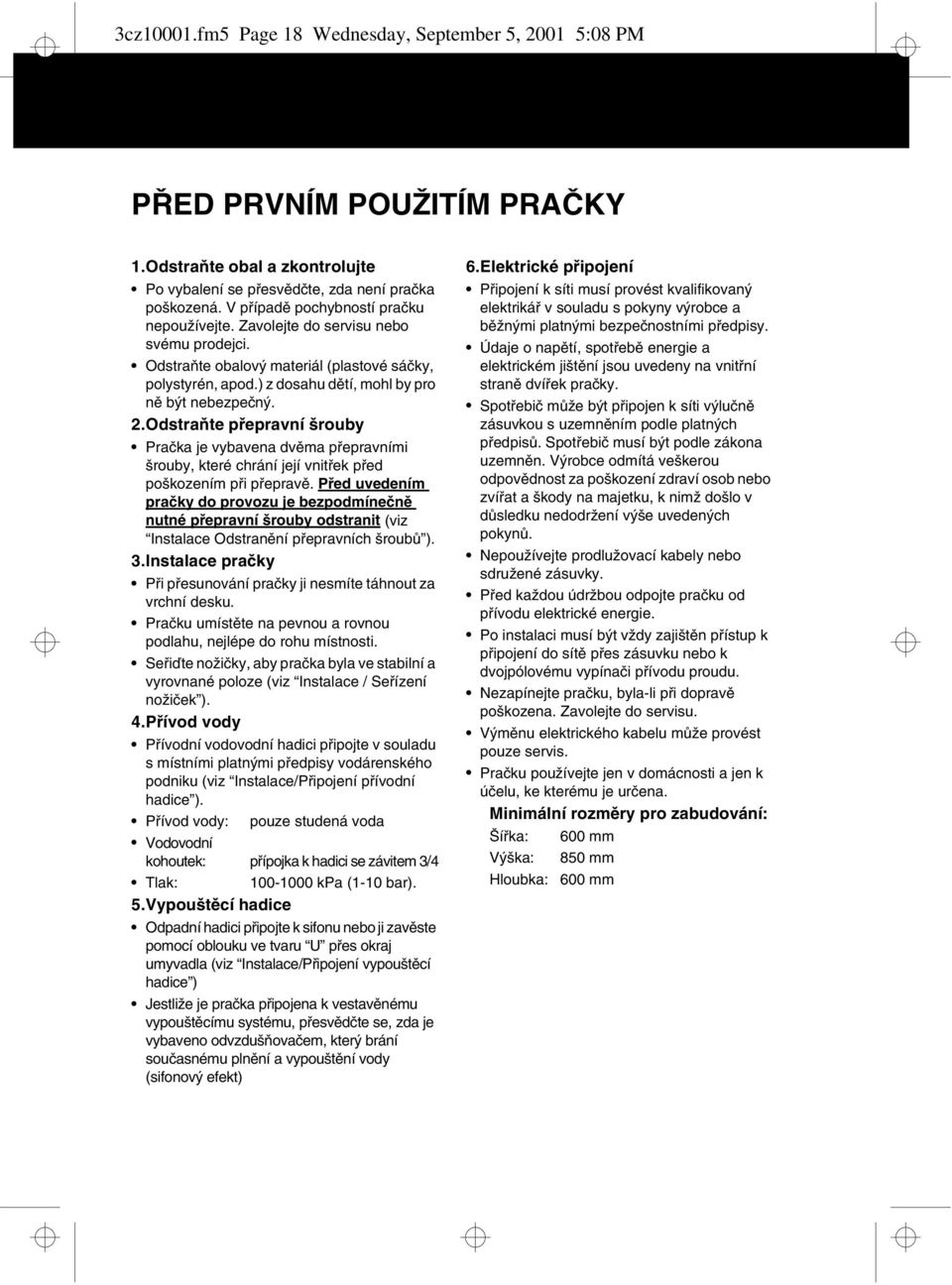 Odstraňte přepravní šrouby Pračka je vybavena dvěma přepravními šrouby, které chrání její vnitřek před poškozením při přepravě.