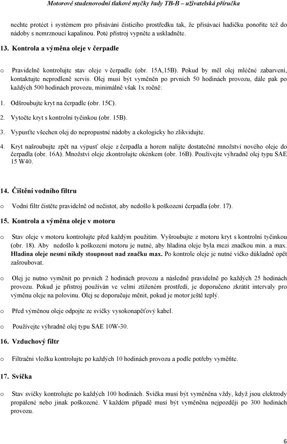 Olej musí být vyměněn p prvních 50 hdinách prvzu, dále pak p každých 500 hdinách prvzu, minimálně však 1x rčně: 1. Odšrubujte kryt na čerpadle (br. 15C). 2. Vytčte kryt s kntrlní tyčinku (br. 15B). 3.
