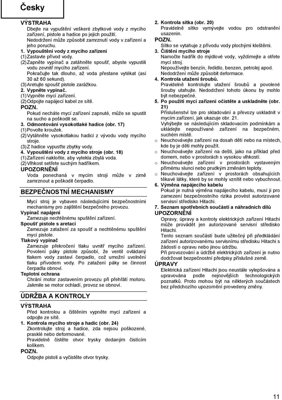 Pkračujte tak dluh, až vda přestane vytékat (asi 30 až 60 sekund). (3) Aretujte spušť pistle zarážku. 2. Vypněte vypínač. (1) Vypněte mycí zařízení. (2) Odpjte napájecí kabel ze sítě.