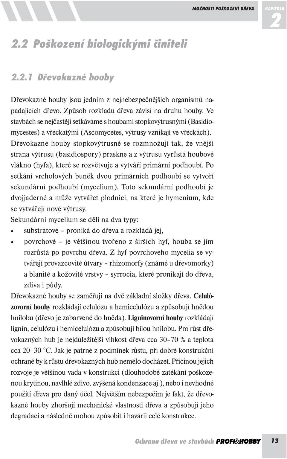 Dřevokazné houby stopkovýtrusné se rozmnožují tak, že vnější strana výtrusu (basidiospory) praskne a z výtrusu vyrůstá houbové vlákno (hyfa), které se rozvětvuje a vytváří primární podhoubí.