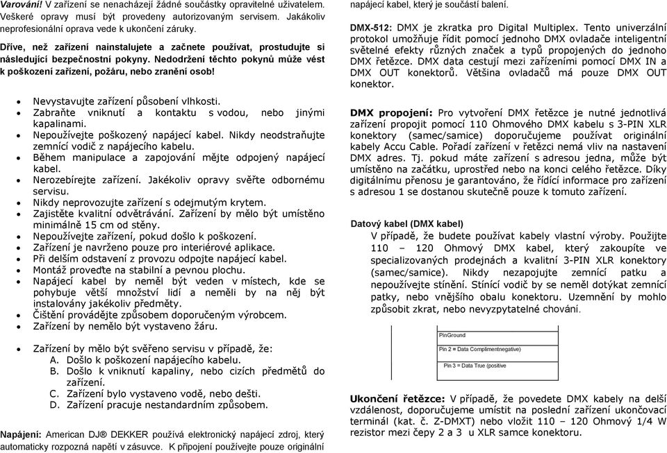 Nevystavujte zařízení působení vlhkosti. Zabraňte vniknutí a kontaktu s vodou, nebo jinými kapalinami. Nepoužívejte poškozený napájecí kabel. Nikdy neodstraňujte zemnící vodič z napájecího kabelu.