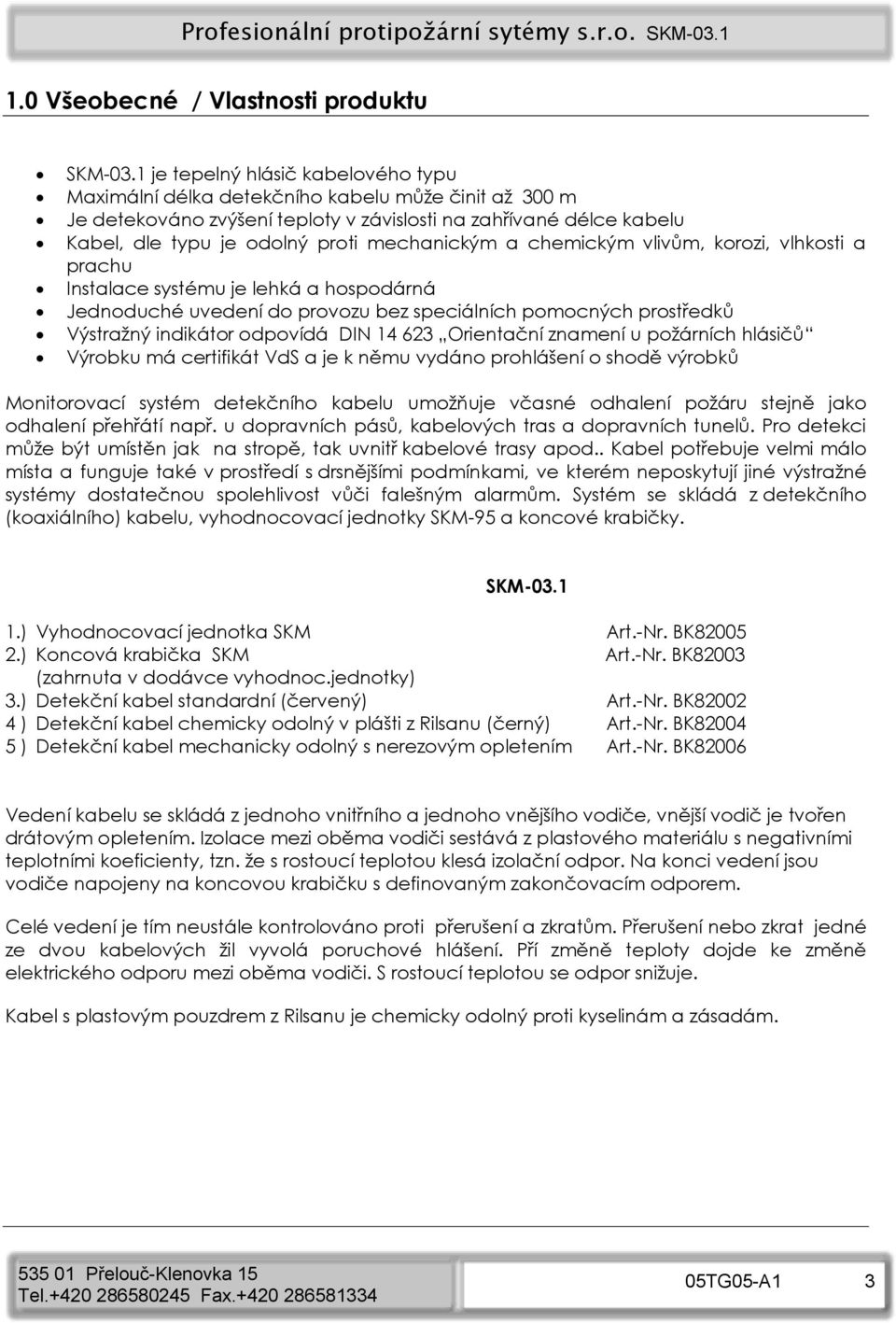 mechanickým a chemickým vlivům, korozi, vlhkosti a prachu Instalace systému je lehká a hospodárná Jednoduché uvedení do provozu bez speciálních pomocných prostředků Výstražný indikátor odpovídá DIN