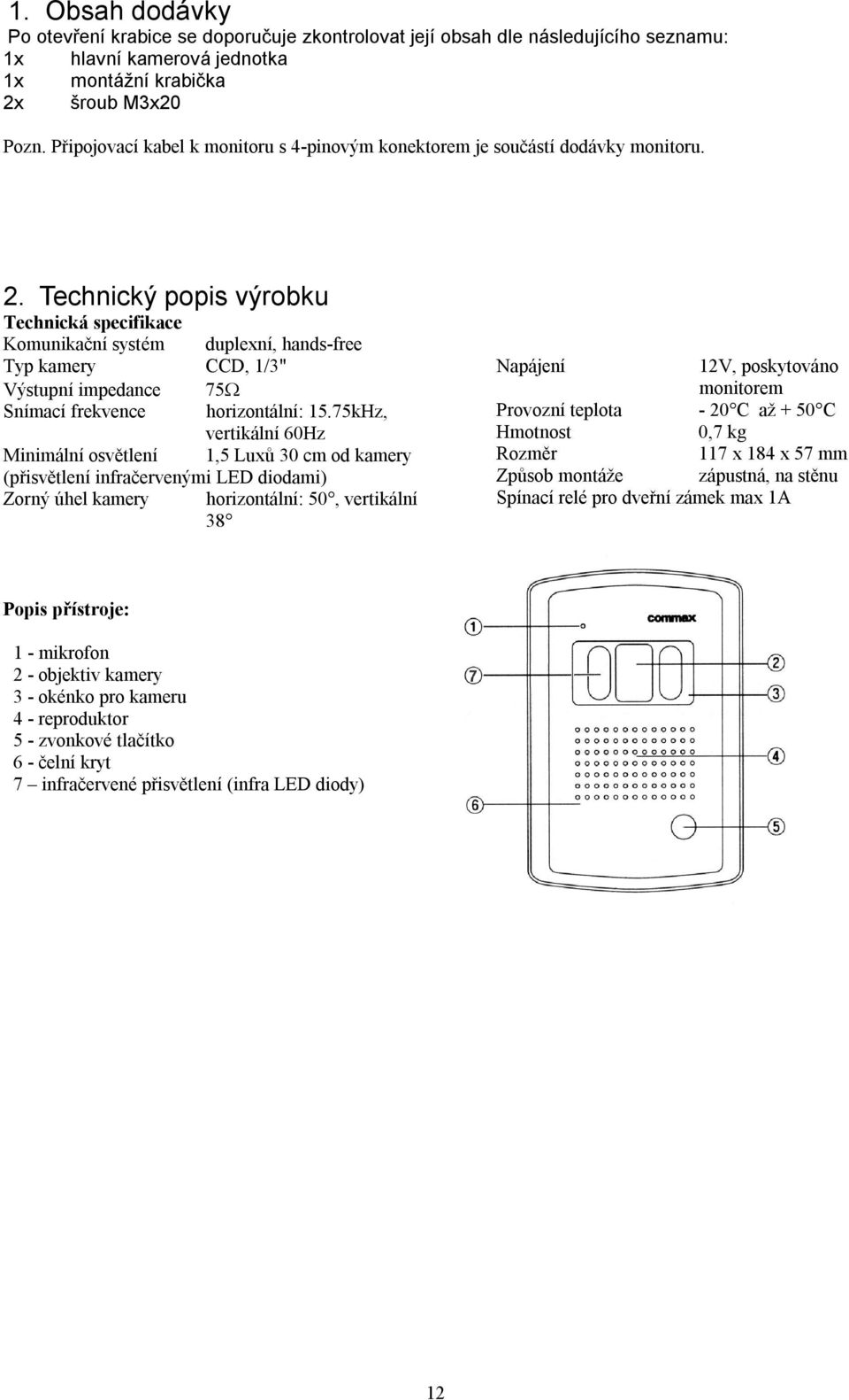 Technický popis výrobku Technická specifikace Komunikační systém duplexní, hands-free Typ kamery CCD, 1/3" Výstupní impedance 75 Snímací frekvence horizontální: 15.