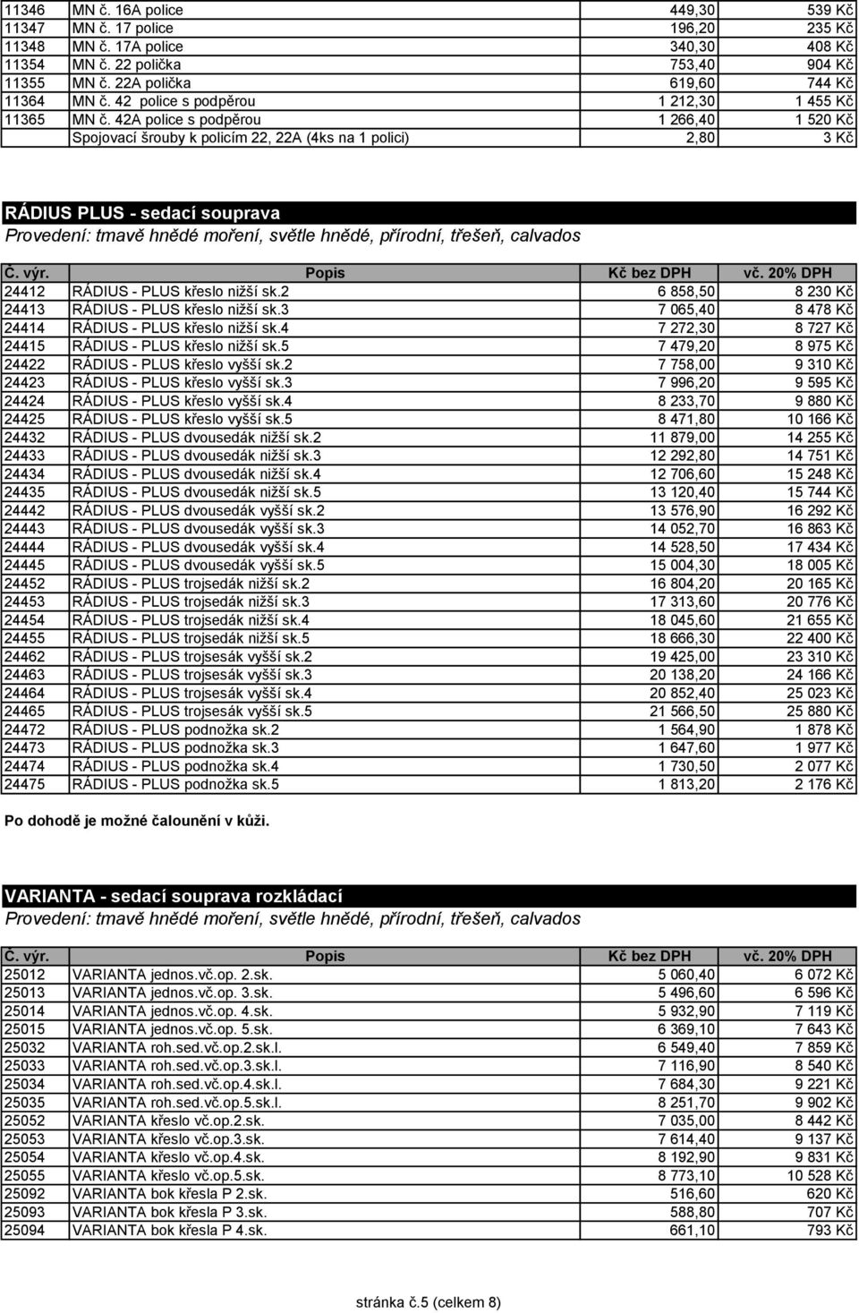 42A police s podpěrou 1 266,40 1 520 Kč Spojovací šrouby k policím 22, 22A (4ks na 1 polici) 2,80 3 Kč RÁDIUS PLUS - sedací souprava Provedení: tmavě hnědé moření, světle hnědé, přírodní, třešeň,