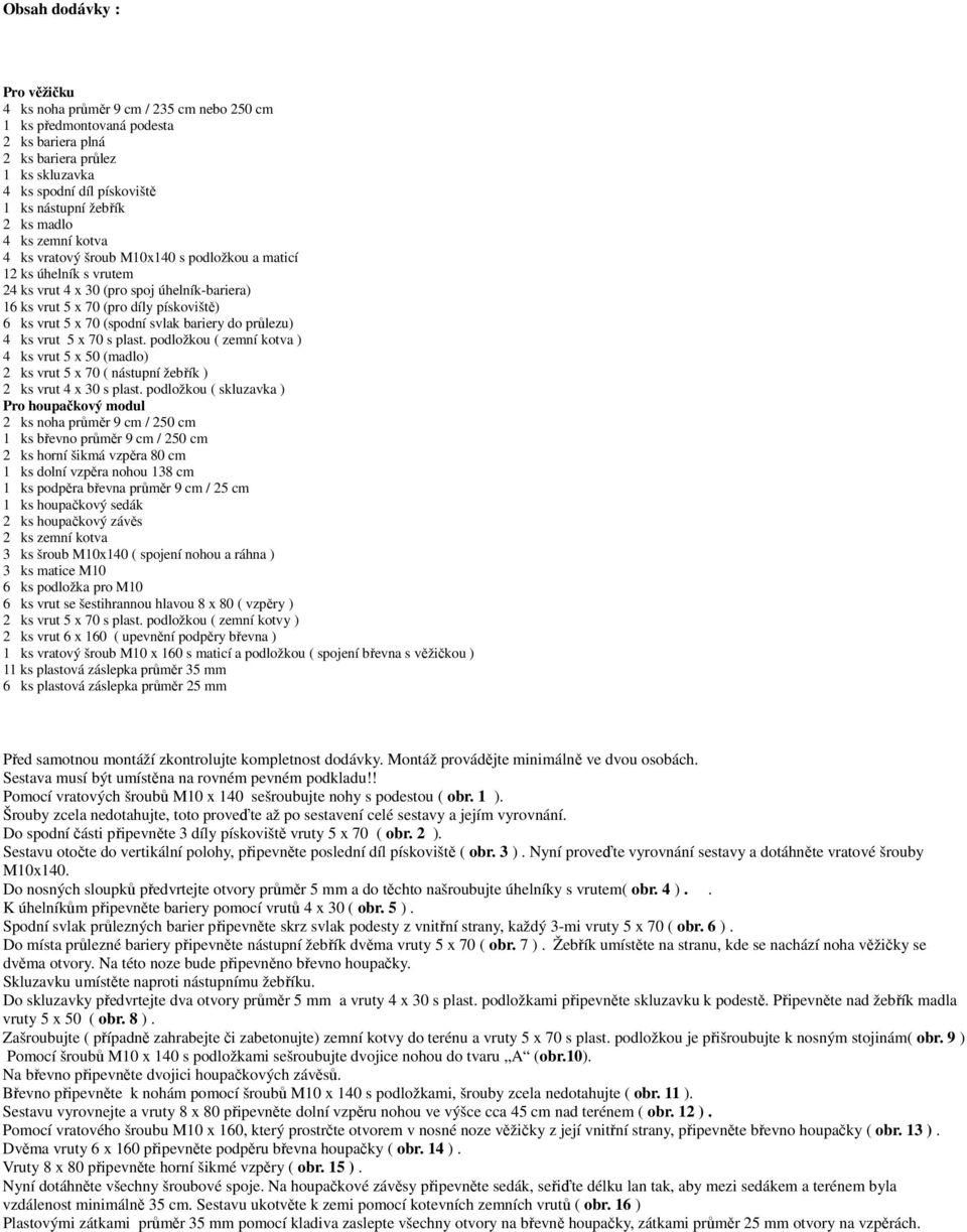 70 (spodní svlak bariery do průlezu) 4 ks vrut 5 x 70 s plast. podložkou ( zemní kotva ) 4 ks vrut 5 x 50 (madlo) 2 ks vrut 5 x 70 ( nástupní žebřík ) 2 ks vrut 4 x 30 s plast.