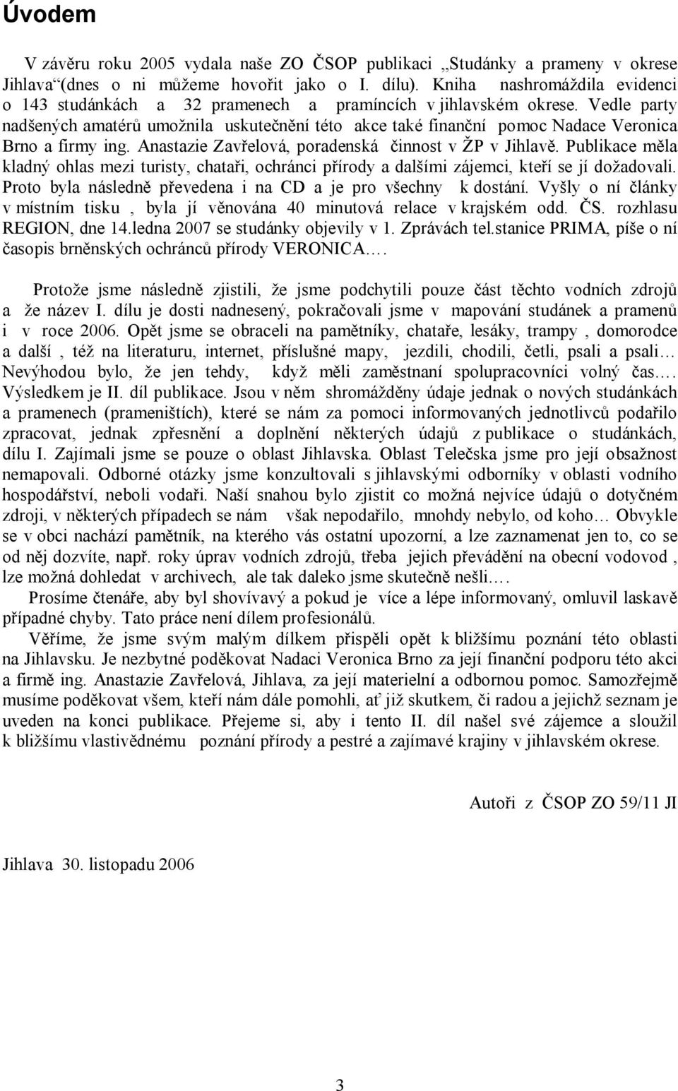 Vedle party nadšených amatérů umožnila uskutečnění této akce také finanční pomoc Nadace Veronica Brno a firmy ing. Anastazie Zavřelová, poradenská činnost v ŽP v Jihlavě.