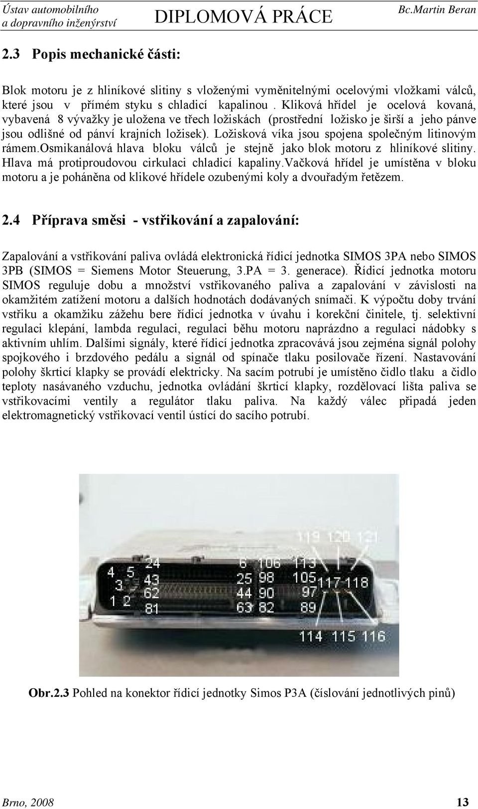 Ložisková víka jsou spojena společným litinovým rámem.osmikanálová hlava bloku válců je stejně jako blok motoru z hliníkové slitiny. Hlava má protiproudovou cirkulaci chladicí kapaliny.