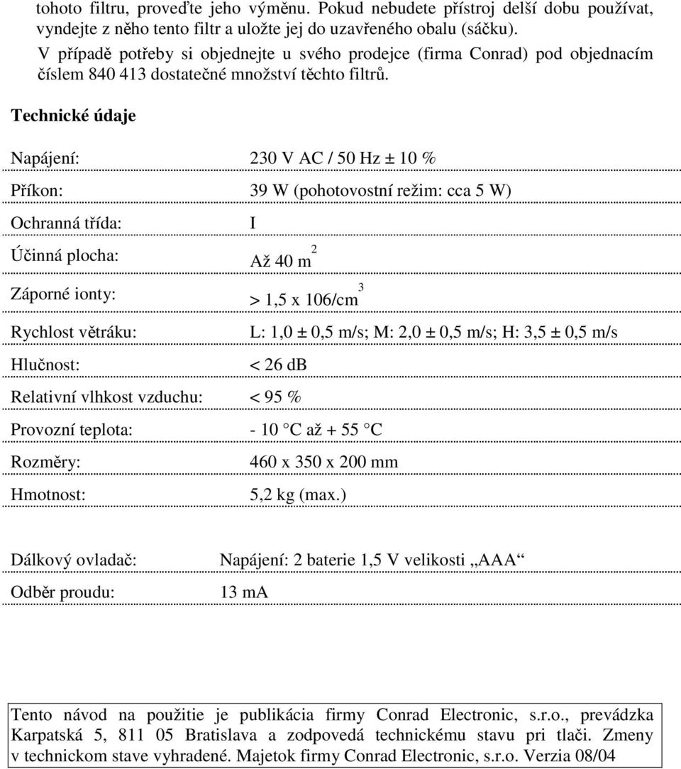 Technické údaje Napájení: 230 V AC / 50 Hz ± 10 % Píkon: 39 W (pohotovostní režim: cca 5 W) Ochranná tída: Úinná plocha: Až 40 m 2 Záporné ionty: > 1,5 x 106/cm 3 Rychlost vtráku: Hlunost: I L: 1,0 ±