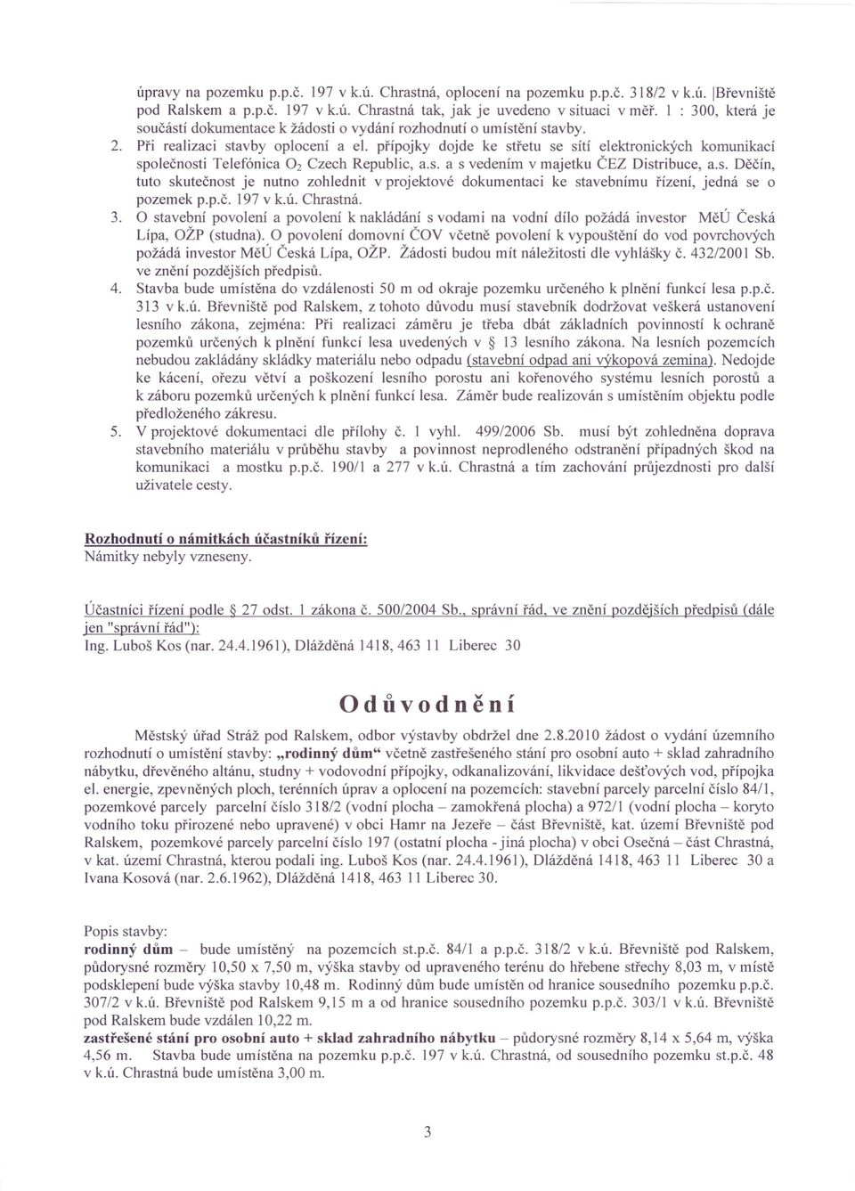 přípojky dojde ke střetu se sítí elektronických komunikací společnosti Telefónica O 2 Czech Republic, a.s. a s vedením v majetku ČEZ Distribuce, a.s. Děčín, tuto skutečnost je nutno zohlednit v projektové dokumentaci ke stavebnímu řízení, jedná se o pozemek p.