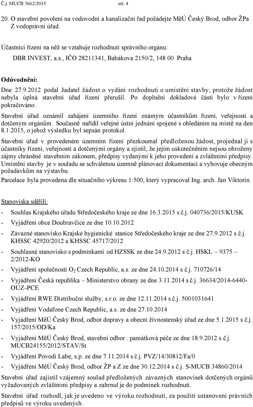 2012 podal žadatel žádost o vydání rozhodnutí o umístění stavby, protože žádost nebyla úplná stavební úřad řízení přerušil. Po doplnění dokladové části bylo v řízení pokračováno.