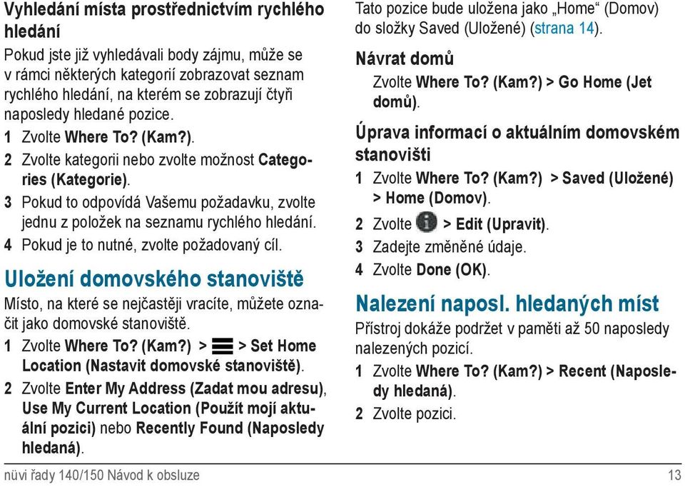 4 Pokud je to nutné, zvolte požadovaný cíl. Uložení domovského stanoviště Místo, na které se nejčastěji vracíte, můžete označit jako domovské stanoviště. 1 Zvolte Where To? (Kam?