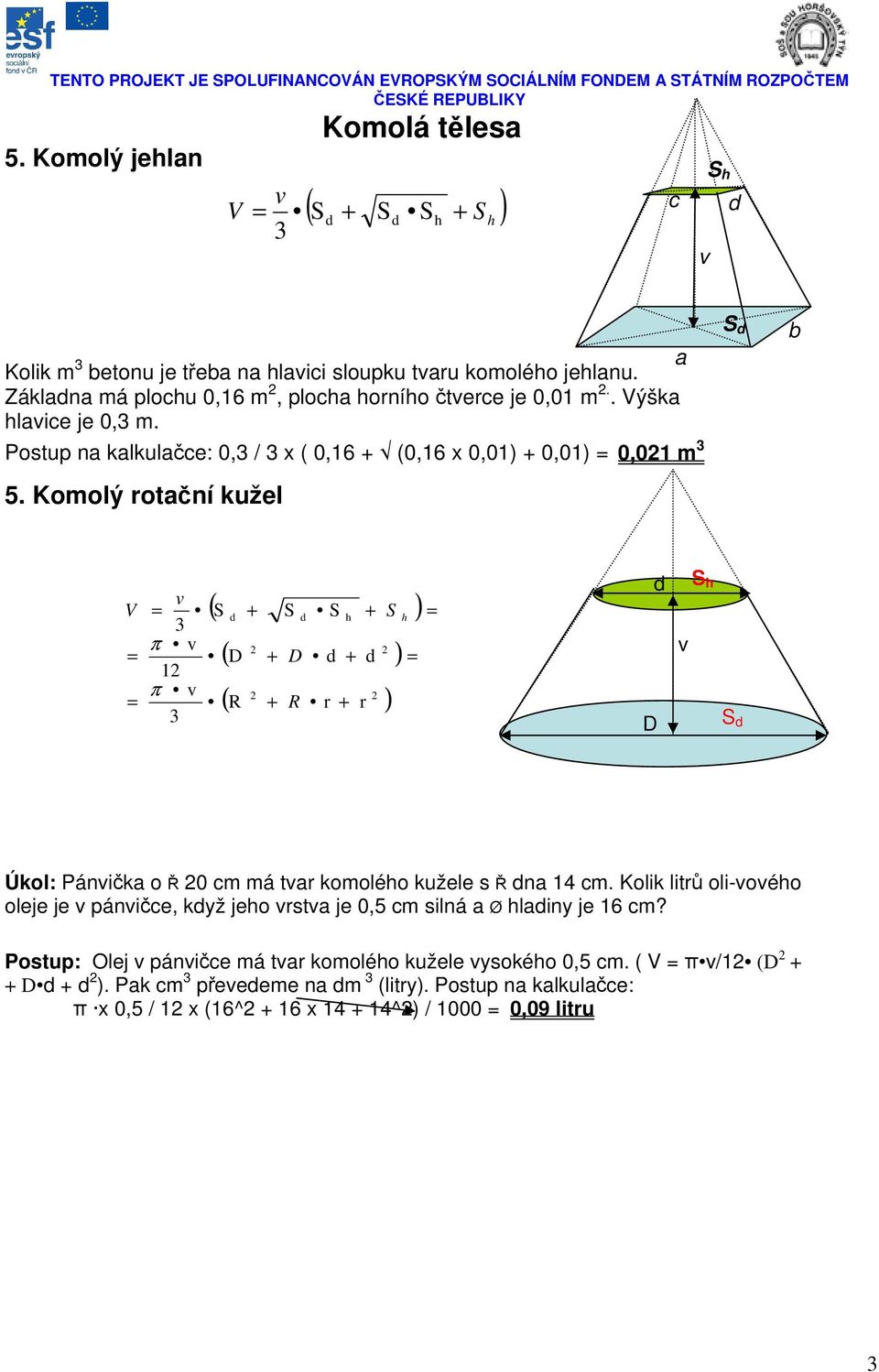 Komolý rotční kužel S ( S + S S + S ) h h π 2 2 ( D + D + ) 12 π 2 2 ( R + R r + r ) D S Úkol: Páničk o Ř 20 m má tr komolého kužele s Ř n 14 m.