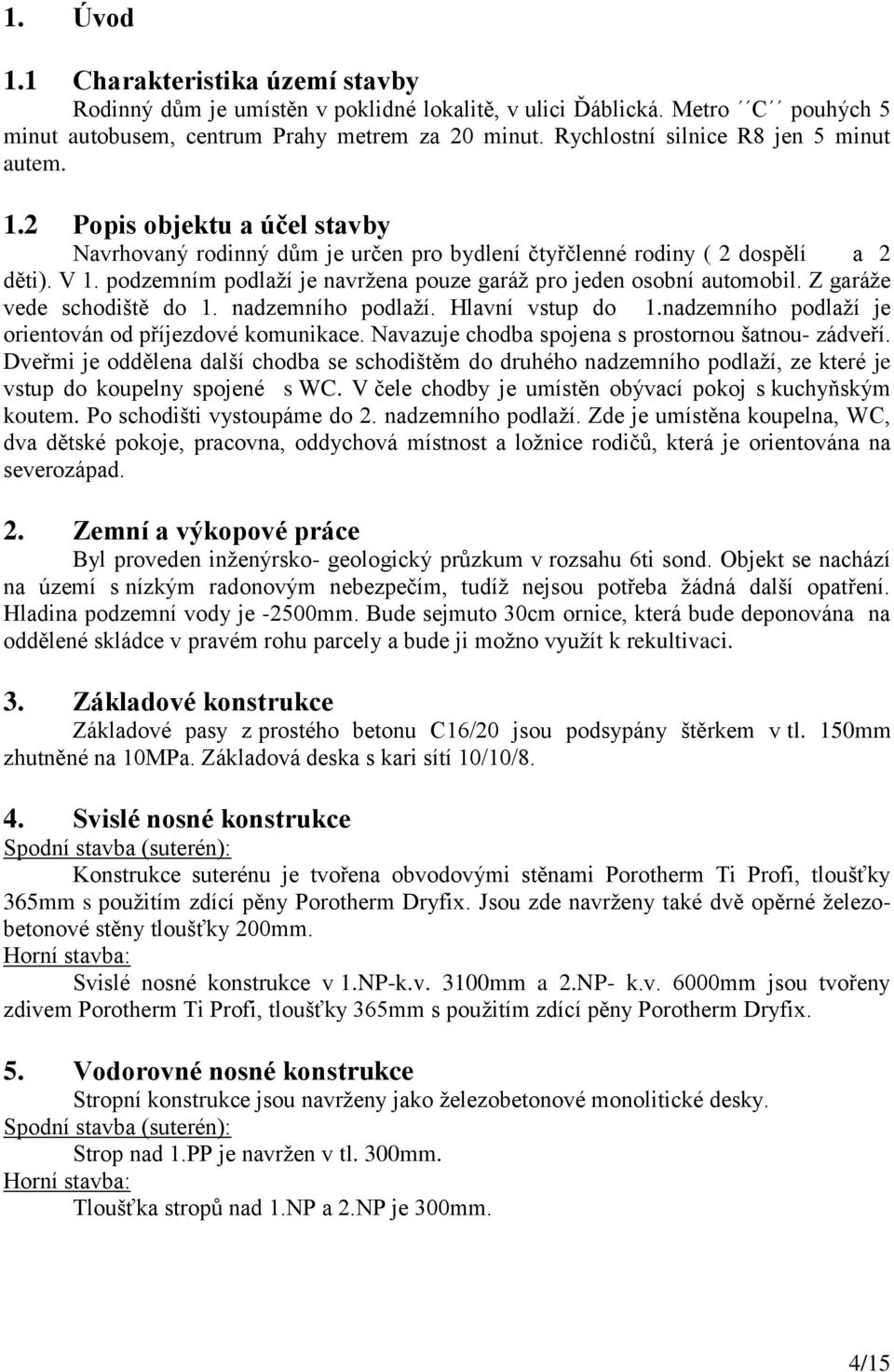 podzemním podlaţí je navrţena pouze garáţ pro jeden osobní automobil. Z garáţe vede schodiště do 1. nadzemního podlaţí. Hlavní vstup do 1.nadzemního podlaţí je orientován od příjezdové komunikace.