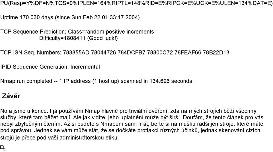 Numbers: 783855AD 78044726 784DCFB7 78800C72 78FEAF66 78B22D13 IPID Sequence Generation: Incremental Nmap run completed -- 1 IP address (1 host up) scanned in 134.626 seconds Závěr No a jsme u konce.