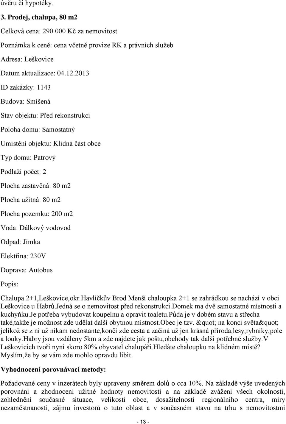 užitná: 80 m2 Plocha pozemku: 200 m2 Voda: Dálkový vodovod Odpad: Jímka Elektřina: 230V Doprava: Autobus Popis: Chalupa 2+1,Leškovice,okr.