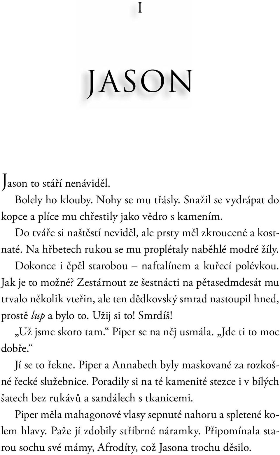 Zestárnout ze šestnácti na pětasedmdesát mu trvalo několik vteřin, ale ten dědkovský smrad nastoupil hned, prostě lup a bylo to. Užij si to! Smrdíš! Už jsme skoro tam. Piper se na něj usmála.