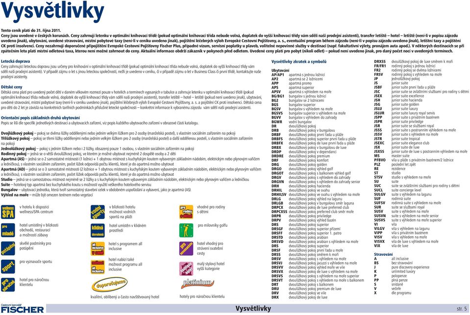 (není-li v popisu zájezdu uvedeno jinak), ubytování, uvedené stravování, místní pobytové taxy (není-li v ceníku uvedeno jinak), pojištění léčebných výloh Evropské Cestovní Pojišťovny, a. s., eventuální program během zájezdu (není-li v popisu zájezdu uvedeno jinak), letištní taxy a pojištění CK proti insolvenci.