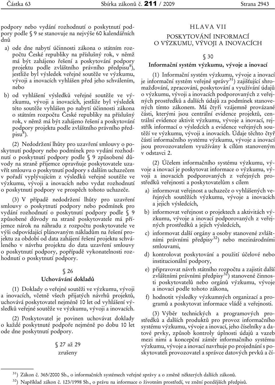 příslušný rok, v němž má být zahájeno řešení a poskytování podpory projektu podle zvláštního právního předpisu 8 ), jestliže byl výsledek veřejné soutěže ve výzkumu, vývoji a inovacích vyhlášen před