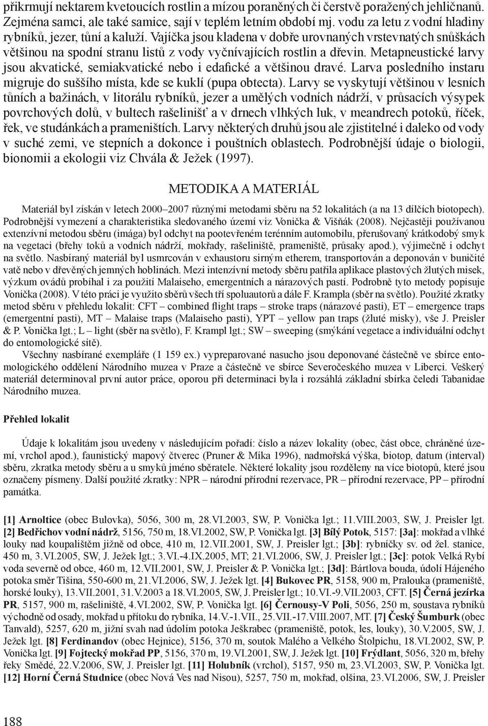 Metapneustické larvy jsou akvatické, semiakvatické nebo i edafické a většinou dravé. Larva posledního instaru migruje do suššího místa, kde se kuklí (pupa obtecta).