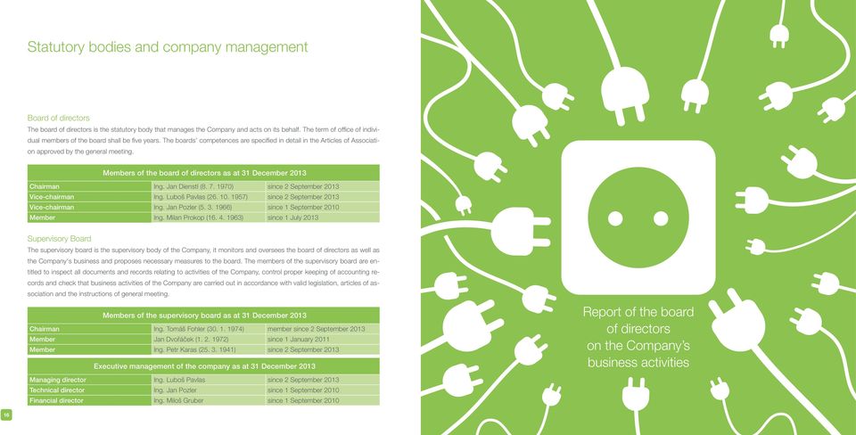 Members of the board of directors as at 31 December 2013 Chairman Ing. Jan Dienstl (8. 7. 1970) since 2 September 2013 Vice-chairman Ing. Luboš Pavlas (26. 10.