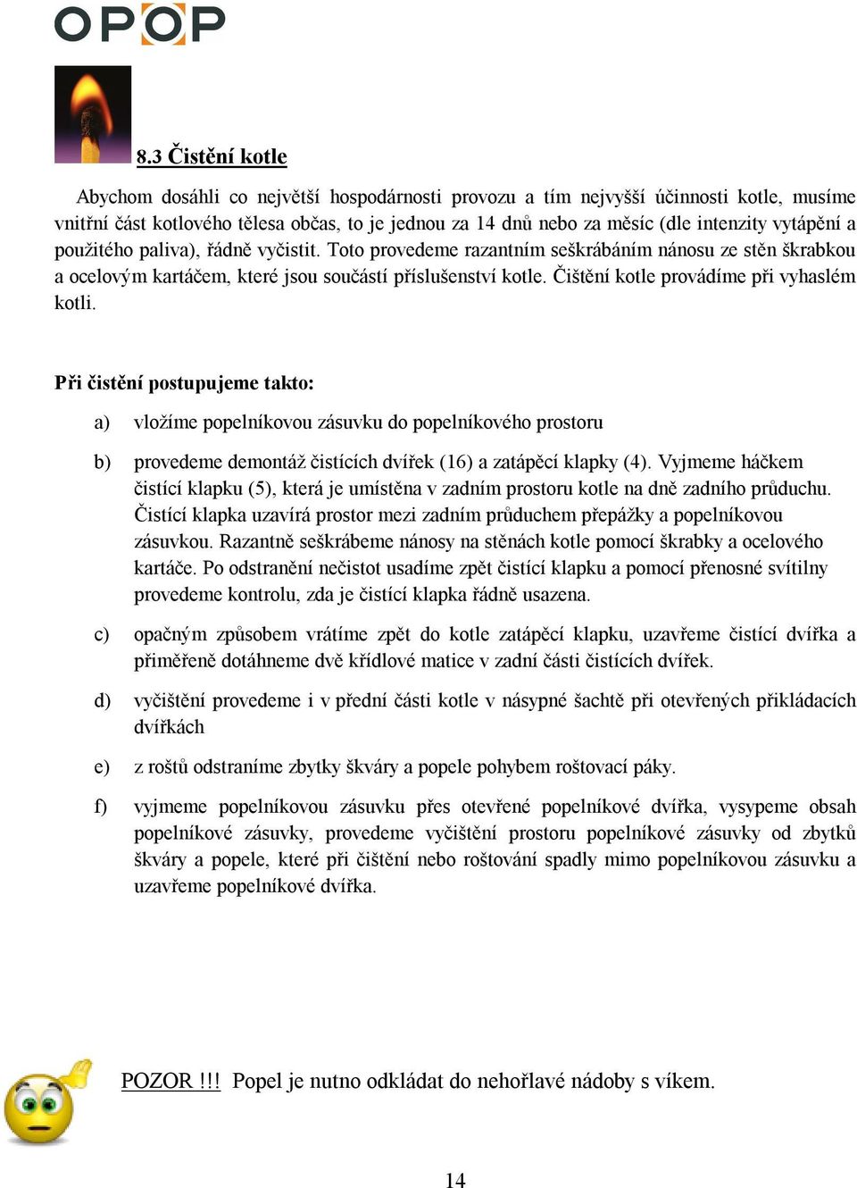 Čištění kotle provádíme při vyhaslém kotli. Při čistění postupujeme takto: a) vložíme popelníkovou zásuvku do popelníkového prostoru b) provedeme demontáž čistících dvířek (16) a zatápěcí klapky (4).