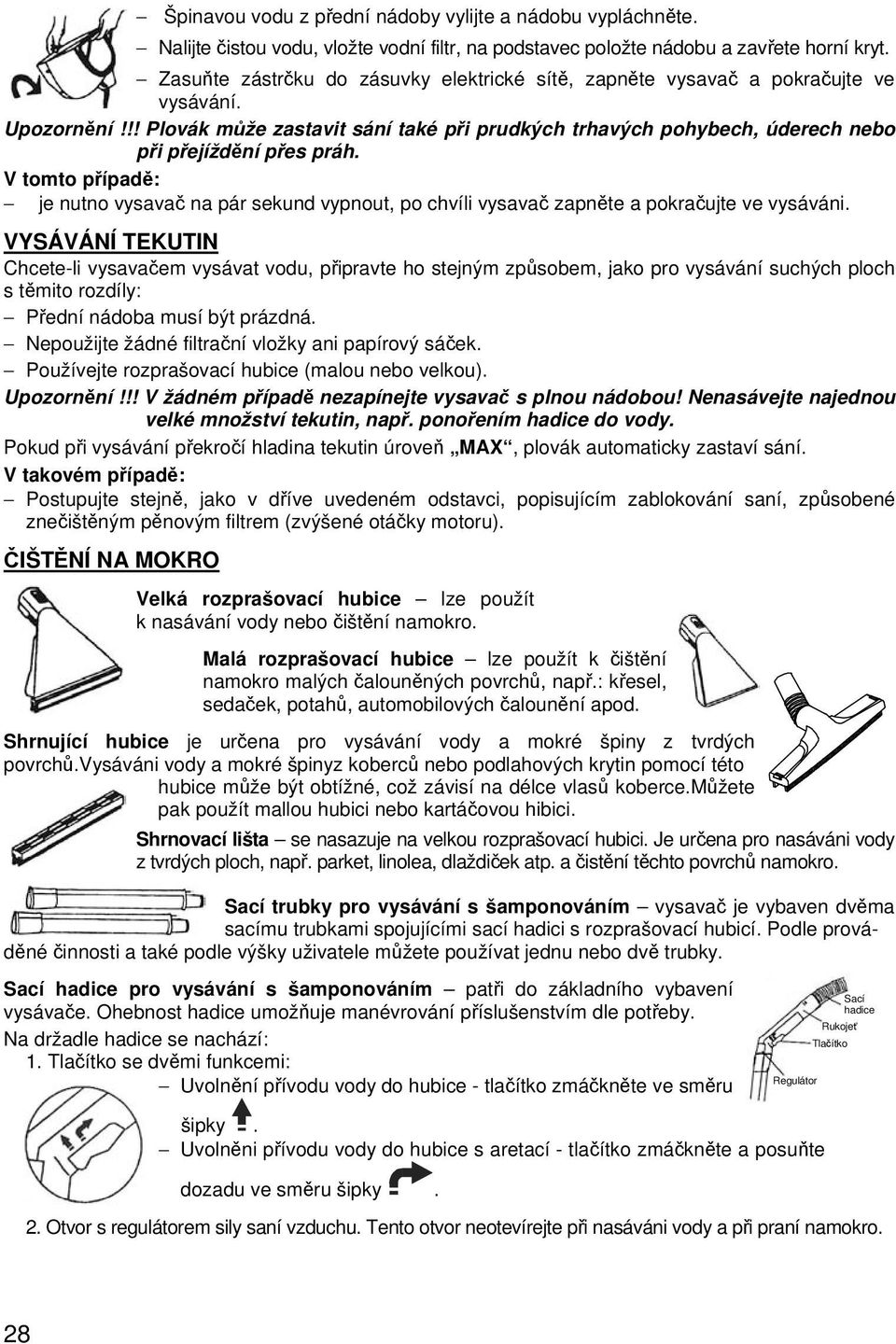 V tomto případě: je nutno vysavač na pár sekund vypnout, po chvíli vysavač zapněte a pokračujte ve vysáváni.