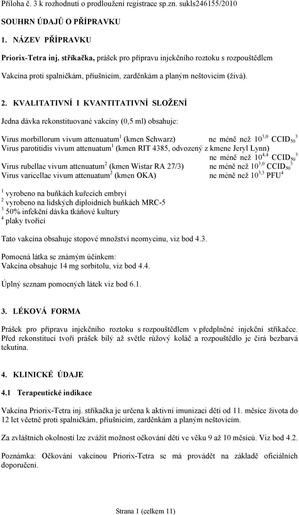 KVALITATIVNÍ I KVANTITATIVNÍ SLOŽENÍ Jedna dávka rekonstituované vakcíny (0,5 ml) obsahuje: Virus morbillorum vivum attenuatum 1 (kmen Schwarz) ne méně než 10 3,0 CCID 50 3 Virus parotitidis vivum