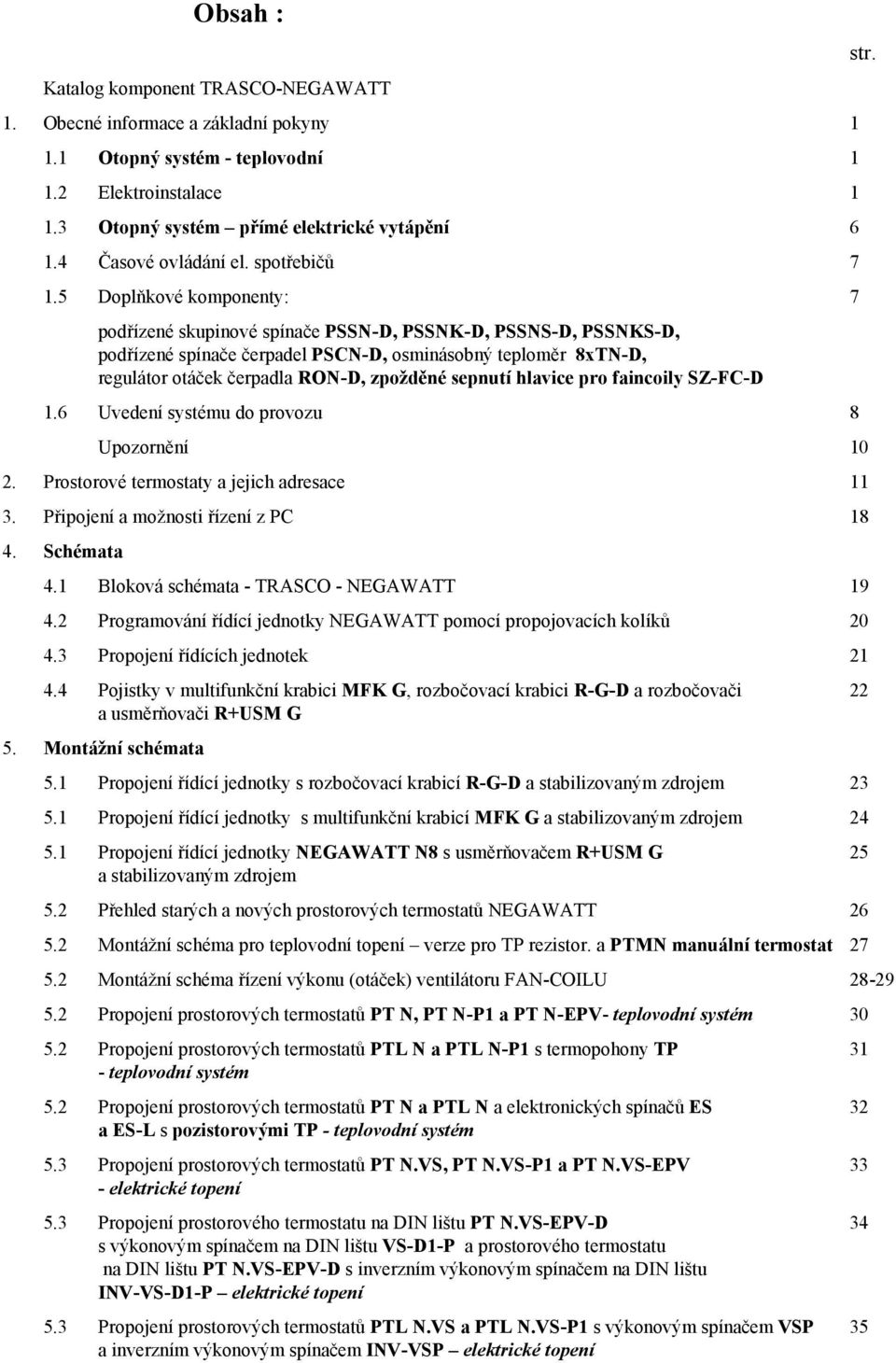 5 Doplňkové komponenty: 7 podřízené skupinové spínače PSSN-D, PSSNK-D, PSSNS-D, PSSNKS-D, podřízené spínače čerpadel PSCN-D, osminásobný teploměr 8xTN-D, regulátor otáček čerpadla RON-D, zpožděné