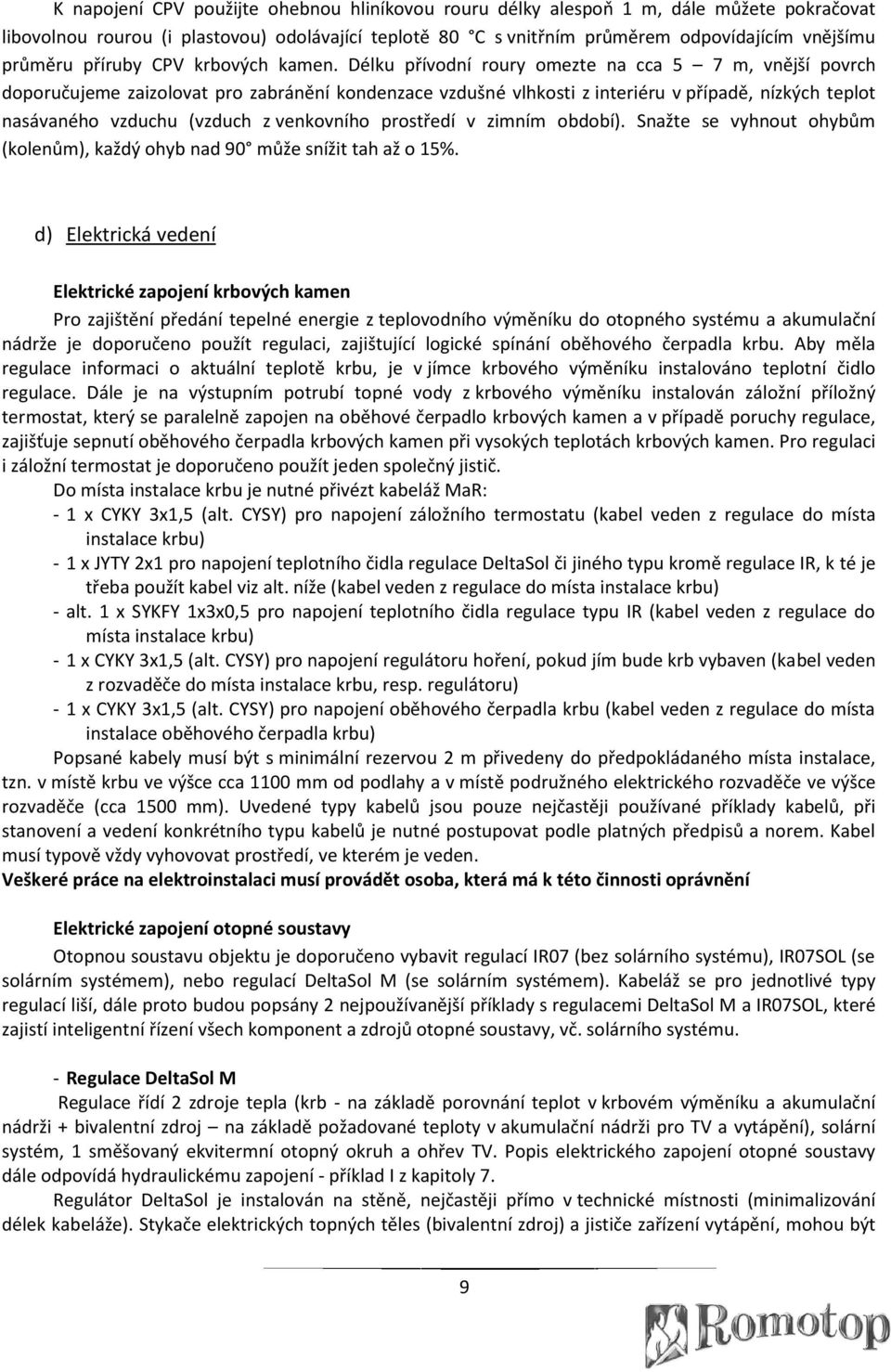 Délku přívodní roury omezte na cca 5 7 m, vnější povrch doporučujeme zaizolovat pro zabránění kondenzace vzdušné vlhkosti z interiéru v případě, nízkých teplot nasávaného vzduchu (vzduch z venkovního